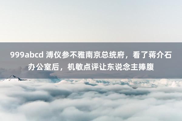 999abcd 溥仪参不雅南京总统府，看了蒋介石办公室后，机敏点评让东说念主捧腹