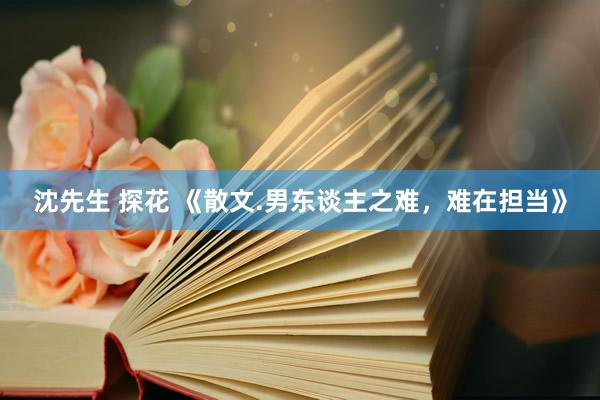 沈先生 探花 《散文.男东谈主之难，难在担当》