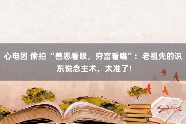 心电图 偷拍 “善恶看眼，穷富看嘴”：老祖先的识 东说念主术，太准了!