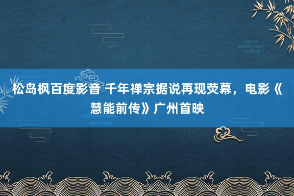 松岛枫百度影音 千年禅宗据说再现荧幕，电影《慧能前传》广州首映