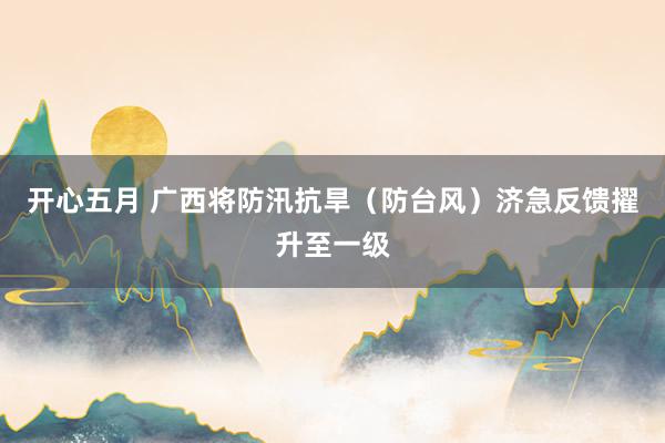 开心五月 广西将防汛抗旱（防台风）济急反馈擢升至一级