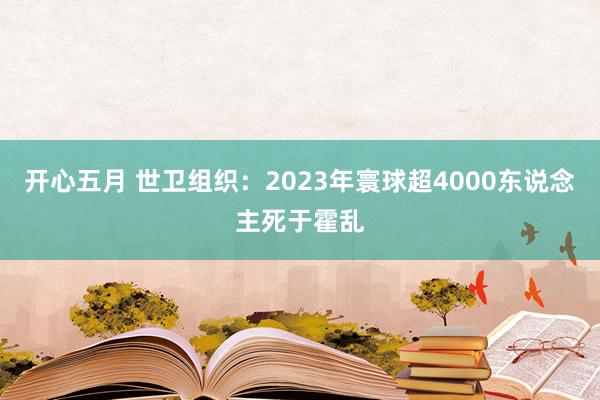 开心五月 世卫组织：2023年寰球超4000东说念主死于霍乱