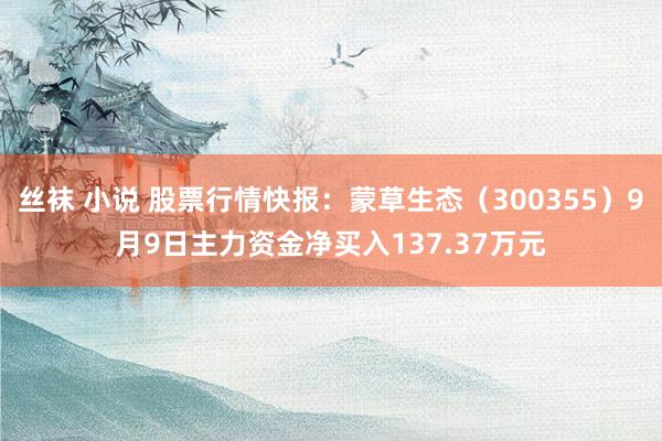 丝袜 小说 股票行情快报：蒙草生态（300355）9月9日主力资金净买入137.37万元