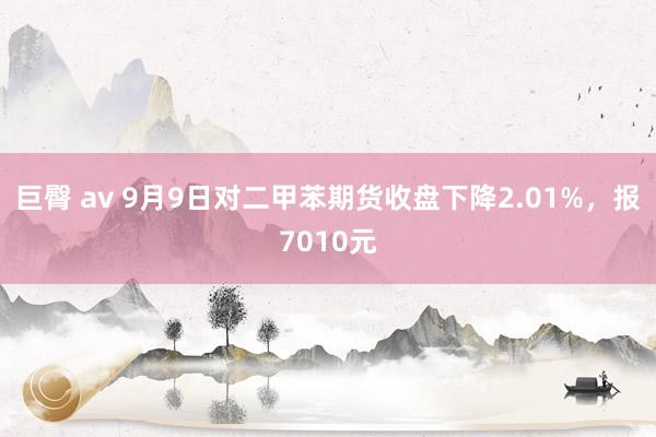 巨臀 av 9月9日对二甲苯期货收盘下降2.01%，报7010元