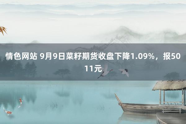 情色网站 9月9日菜籽期货收盘下降1.09%，报5011元