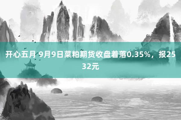 开心五月 9月9日菜粕期货收盘着落0.35%，报2532元