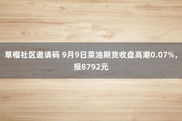 草榴社区邀请码 9月9日菜油期货收盘高潮0.07%，报8792元