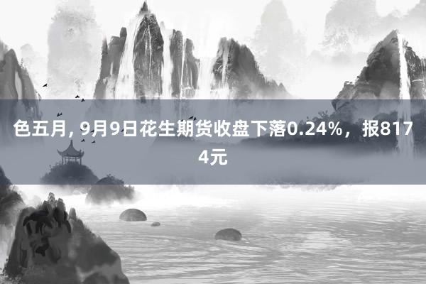 色五月， 9月9日花生期货收盘下落0.24%，报8174元