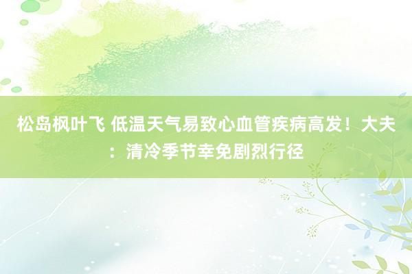 松岛枫叶飞 低温天气易致心血管疾病高发！大夫：清冷季节幸免剧烈行径