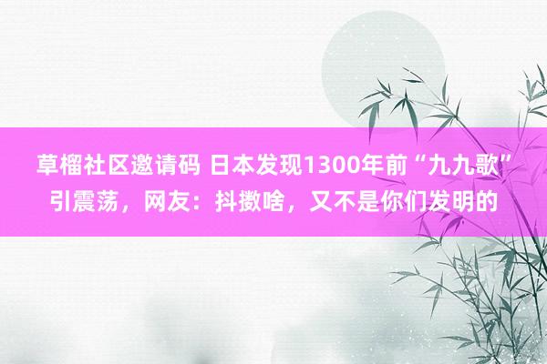 草榴社区邀请码 日本发现1300年前“九九歌”引震荡，网友：抖擞啥，又不是你们发明的