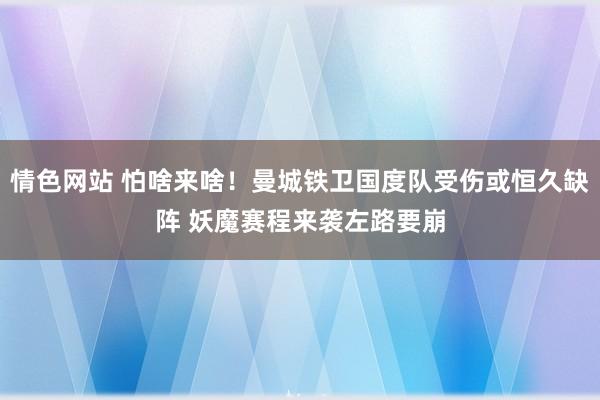 情色网站 怕啥来啥！曼城铁卫国度队受伤或恒久缺阵 妖魔赛程来袭左路要崩