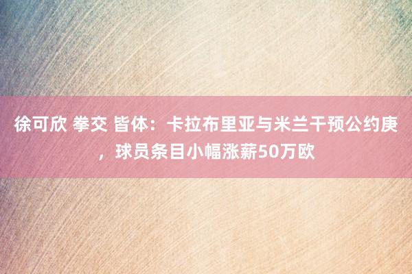 徐可欣 拳交 皆体：卡拉布里亚与米兰干预公约庚，球员条目小幅涨薪50万欧