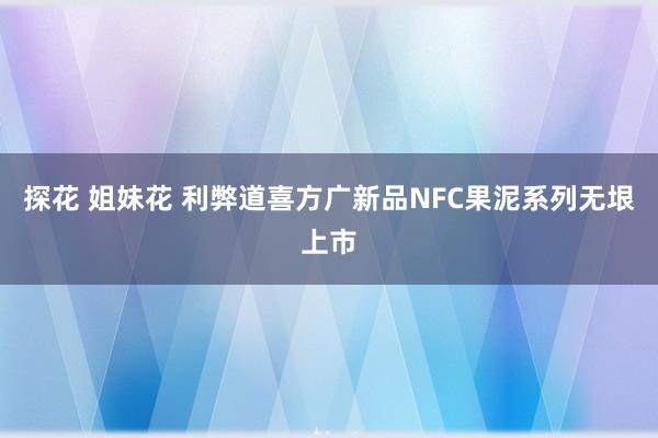 探花 姐妹花 利弊道喜方广新品NFC果泥系列无垠上市