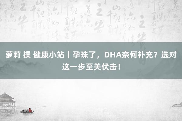 萝莉 操 健康小站丨孕珠了，DHA奈何补充？选对这一步至关伏击！