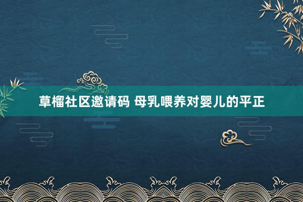 草榴社区邀请码 母乳喂养对婴儿的平正