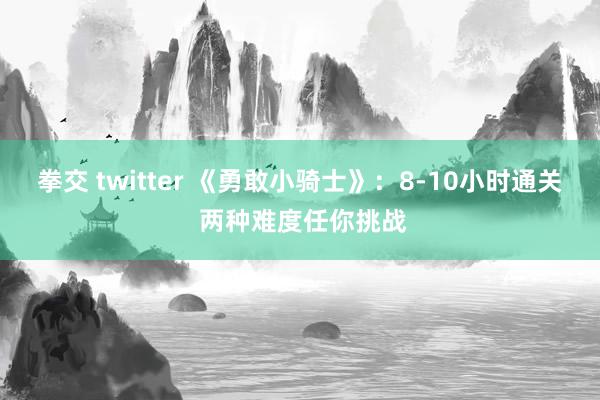 拳交 twitter 《勇敢小骑士》：8-10小时通关 两种难度任你挑战