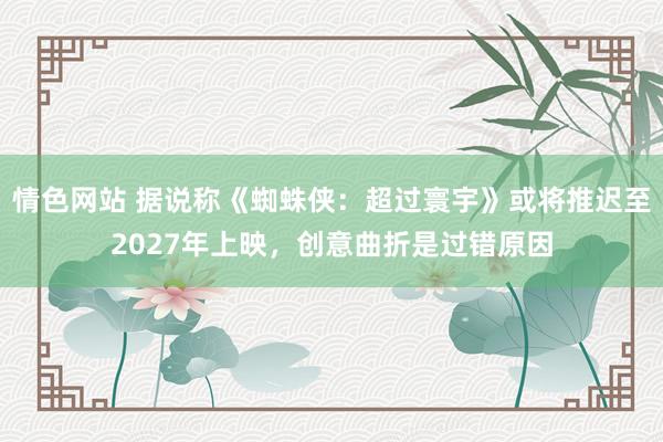 情色网站 据说称《蜘蛛侠：超过寰宇》或将推迟至2027年上映，创意曲折是过错原因