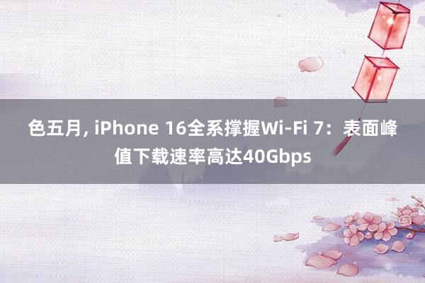 色五月， iPhone 16全系撑握Wi-Fi 7：表面峰值下载速率高达40Gbps