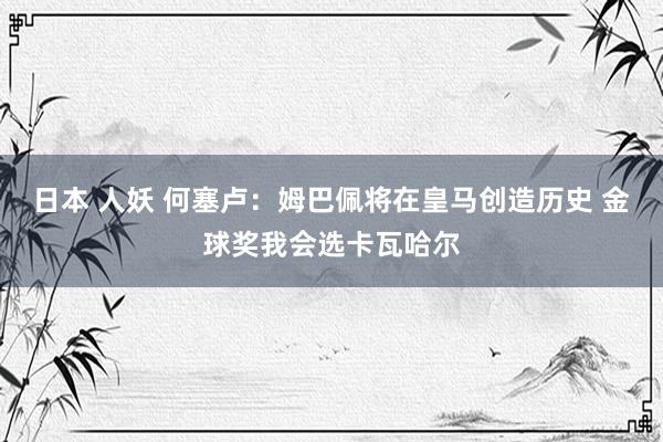 日本 人妖 何塞卢：姆巴佩将在皇马创造历史 金球奖我会选卡瓦哈尔