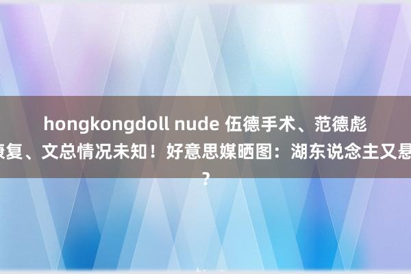 hongkongdoll nude 伍德手术、范德彪没康复、文总情况未知！好意思媒晒图：湖东说念主又悬了？