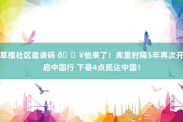 草榴社区邀请码 🔥他来了！库里时隔5年再次开启中国行 下昼4点抵达中国！