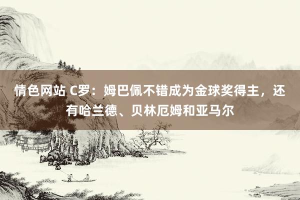 情色网站 C罗：姆巴佩不错成为金球奖得主，还有哈兰德、贝林厄姆和亚马尔