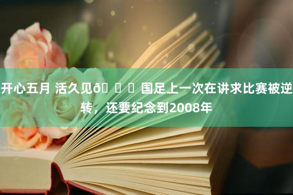 开心五月 活久见😓国足上一次在讲求比赛被逆转，还要纪念到2008年