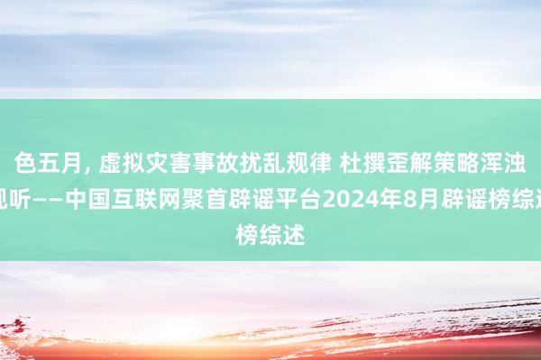 色五月， 虚拟灾害事故扰乱规律 杜撰歪解策略浑浊视听——中国互联网聚首辟谣平台2024年8月辟谣榜综述