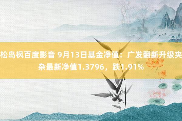 松岛枫百度影音 9月13日基金净值：广发翻新升级夹杂最新净值1.3796，跌1.91%