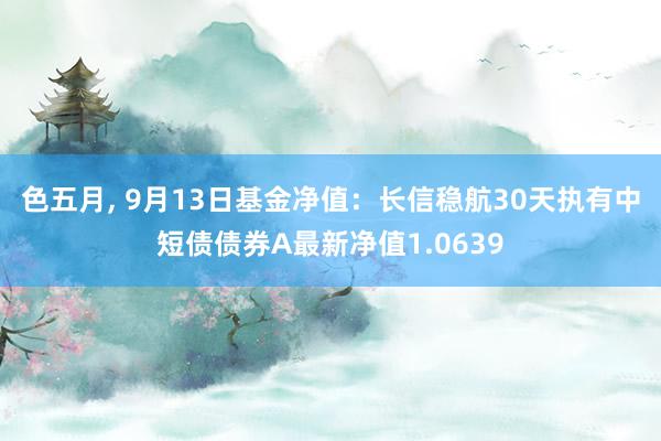 色五月， 9月13日基金净值：长信稳航30天执有中短债债券A最新净值1.0639