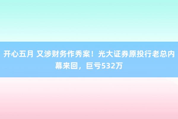 开心五月 又涉财务作秀案！光大证券原投行老总内幕来回，巨亏532万