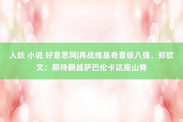 人妖 小说 好意思网|再战维基奇晋级八强，郑钦文：期待翻越萨巴伦卡这座山脊