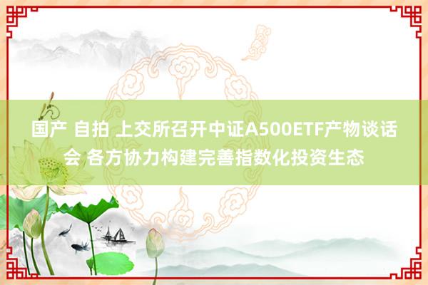 国产 自拍 上交所召开中证A500ETF产物谈话会 各方协力构建完善指数化投资生态