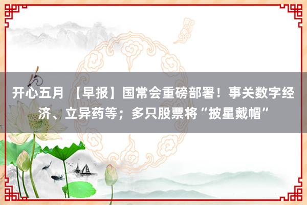 开心五月 【早报】国常会重磅部署！事关数字经济、立异药等；多只股票将“披星戴帽”