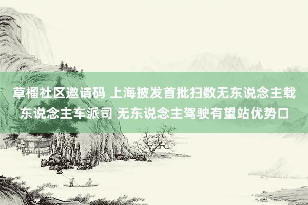 草榴社区邀请码 上海披发首批扫数无东说念主载东说念主车派司 无东说念主驾驶有望站优势口