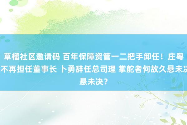 草榴社区邀请码 百年保障资管一二把手卸任！庄粤珉不再担任董事长 卜勇辞任总司理 掌舵者何故久悬未决？