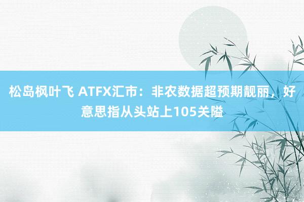 松岛枫叶飞 ATFX汇市：非农数据超预期靓丽，好意思指从头站上105关隘