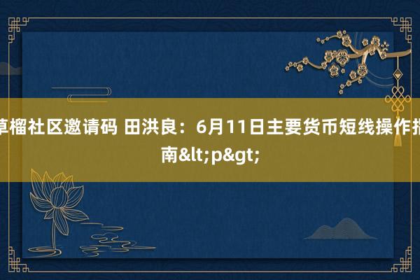 草榴社区邀请码 田洪良：6月11日主要货币短线操作指南<p>