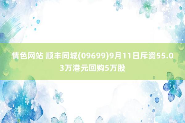 情色网站 顺丰同城(09699)9月11日斥资55.03万港元回购5万股