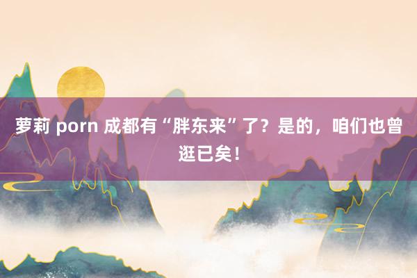 萝莉 porn 成都有“胖东来”了？是的，咱们也曾逛已矣！