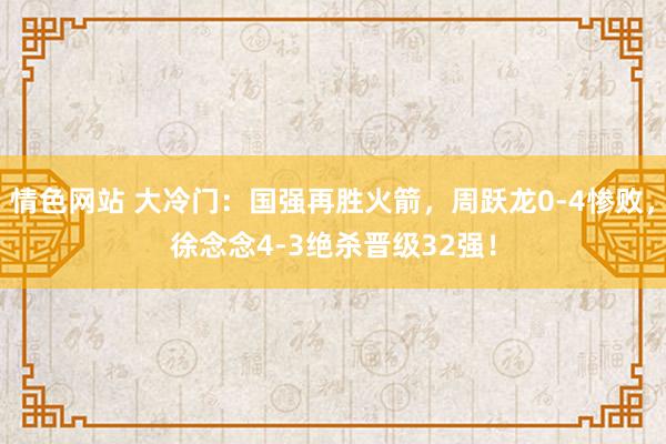 情色网站 大冷门：国强再胜火箭，周跃龙0-4惨败，徐念念4-3绝杀晋级32强！