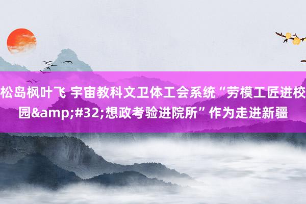 松岛枫叶飞 宇宙教科文卫体工会系统“劳模工匠进校园&#32;想政考验进院所”作为走进新疆