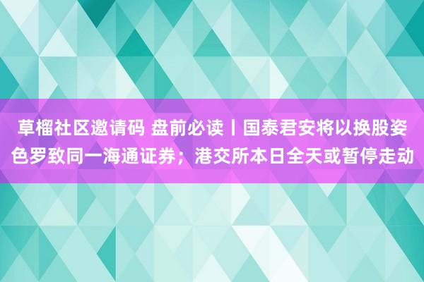 草榴社区邀请码 盘前必读丨国泰君安将以换股姿色罗致同一海通证券；港交所本日全天或暂停走动