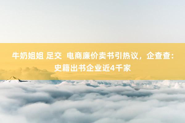 牛奶姐姐 足交  电商廉价卖书引热议，企查查：史籍出书企业近4千家