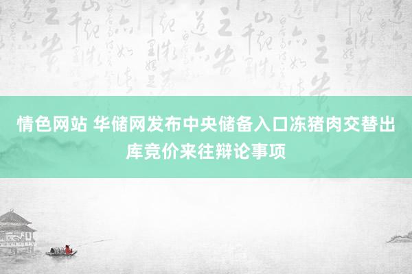 情色网站 华储网发布中央储备入口冻猪肉交替出库竞价来往辩论事项