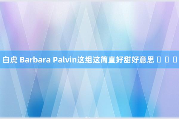 白虎 Barbara Palvin这组这简直好甜好意思 ​​​