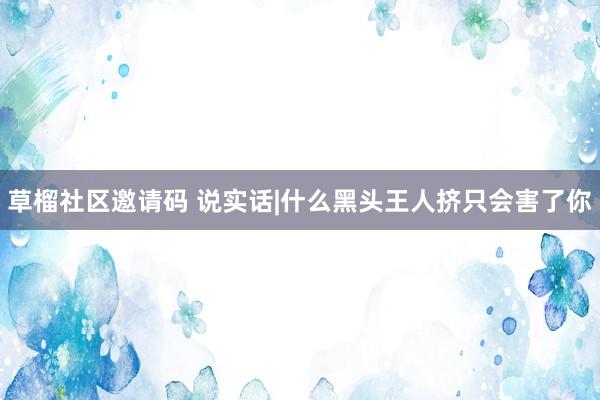 草榴社区邀请码 说实话|什么黑头王人挤只会害了你