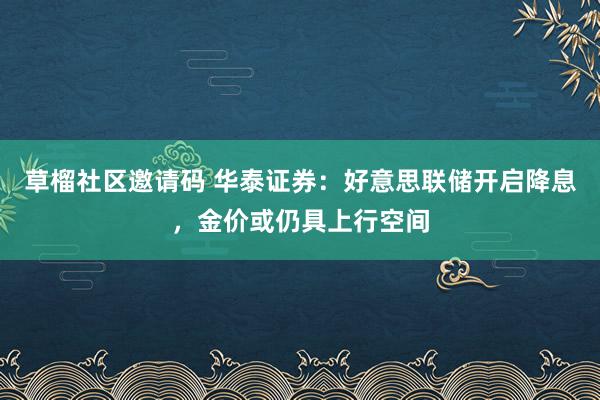 草榴社区邀请码 华泰证券：好意思联储开启降息，金价或仍具上行空间