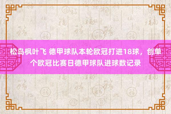 松岛枫叶飞 德甲球队本轮欧冠打进18球，创单个欧冠比赛日德甲球队进球数记录