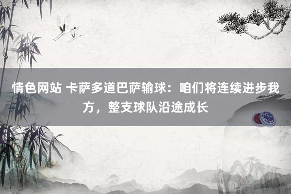 情色网站 卡萨多道巴萨输球：咱们将连续进步我方，整支球队沿途成长